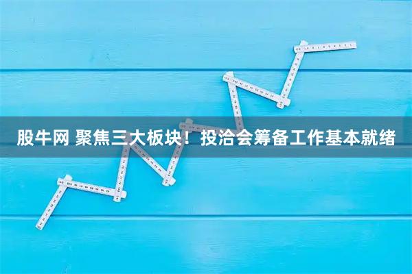 股牛网 聚焦三大板块！投洽会筹备工作基本就绪