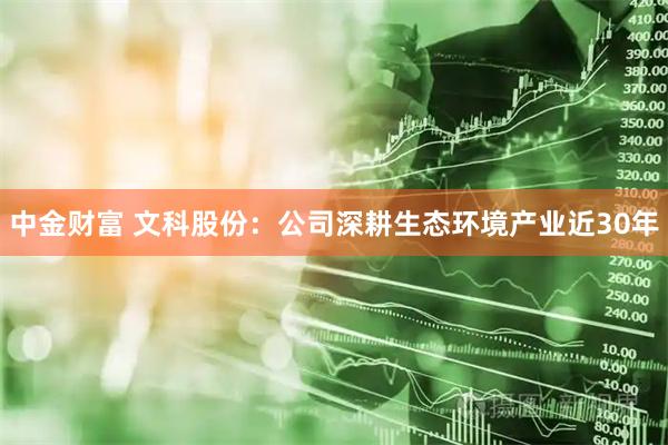 中金财富 文科股份：公司深耕生态环境产业近30年