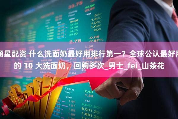 涵星配资 什么洗面奶最好用排行第一？全球公认最好用的 10 大洗面奶，回购多次_男士_fei_山茶花