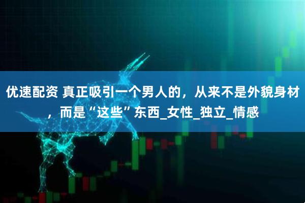 优速配资 真正吸引一个男人的，从来不是外貌身材，而是“这些”东西_女性_独立_情感