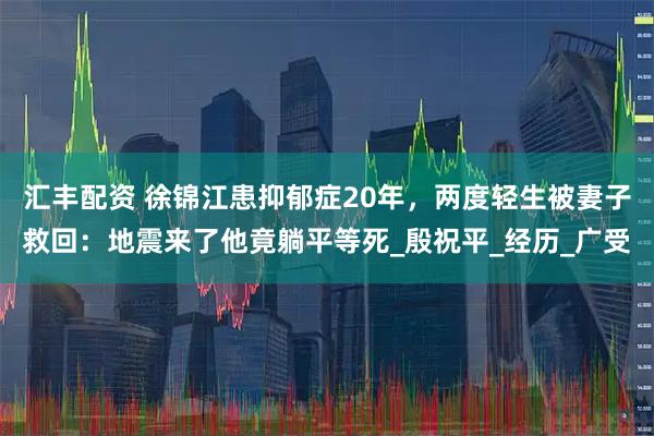 汇丰配资 徐锦江患抑郁症20年，两度轻生被妻子救回：地震来了他竟躺平等死_殷祝平_经历_广受