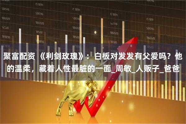 聚富配资 《利剑玫瑰》：白板对发发有父爱吗？他的温柔，藏着人性最脏的一面_周敏_人贩子_爸爸