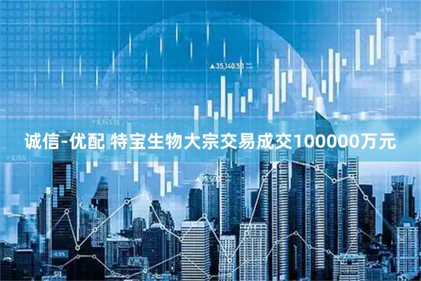 诚信-优配 特宝生物大宗交易成交100000万元