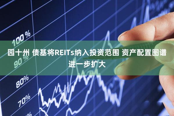 园十州 债基将REITs纳入投资范围 资产配置图谱进一步扩大