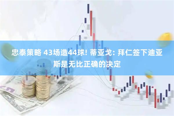忠泰策略 43场造44球! 蒂亚戈: 拜仁签下迪亚斯是无比正确的决定