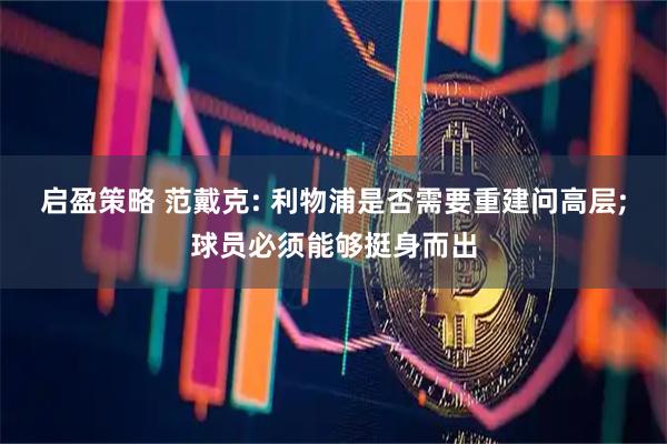 启盈策略 范戴克: 利物浦是否需要重建问高层;球员必须能够挺身而出