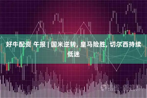 好牛配资 午报 | 国米逆转, 皇马险胜, 切尔西持续低迷