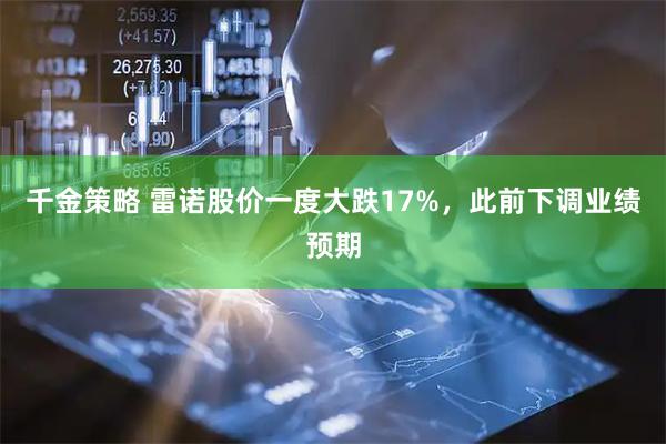 千金策略 雷诺股价一度大跌17%，此前下调业绩预期
