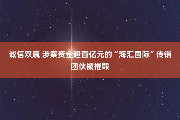 诚信双赢 涉案资金超百亿元的“海汇国际”传销团伙被摧毁