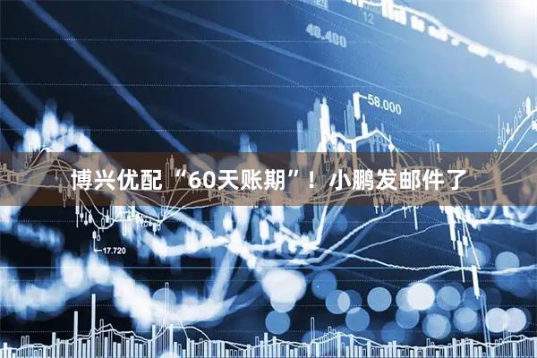 博兴优配 “60天账期”！小鹏发邮件了