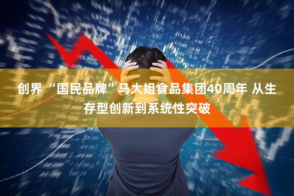 创界 “国民品牌”马大姐食品集团40周年 从生存型创新到系统性突破