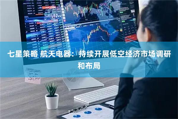 七星策略 航天电器：持续开展低空经济市场调研和布局