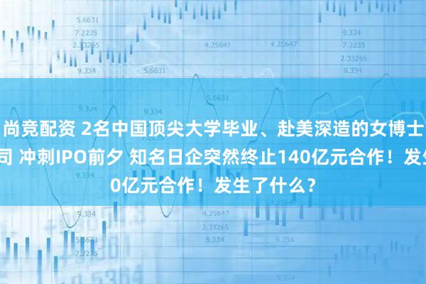 尚竞配资 2名中国顶尖大学毕业、赴美深造的女博士创业开公司 冲刺IPO前夕 知名日企突然终止140亿元合作！发生了什么？