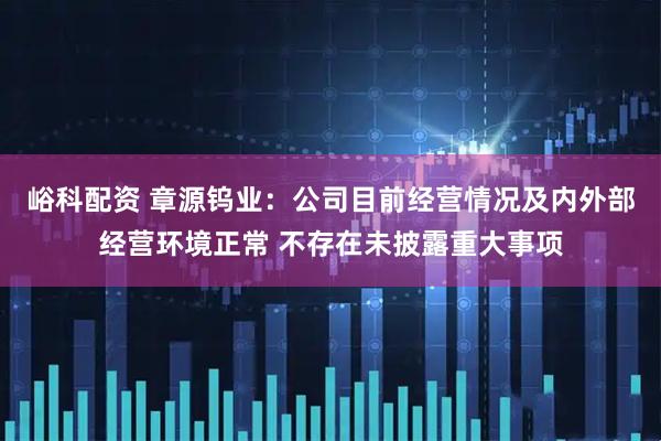 峪科配资 章源钨业：公司目前经营情况及内外部经营环境正常 不存在未披露重大事项