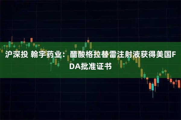 沪深投 翰宇药业：醋酸格拉替雷注射液获得美国FDA批准证书